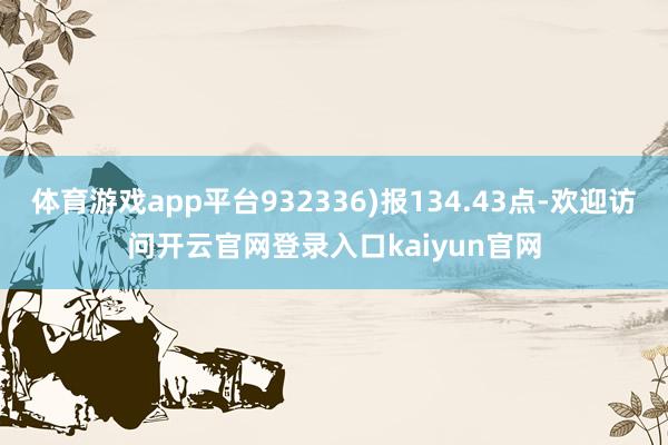 体育游戏app平台932336)报134.43点-欢迎访问开云官网登录入口kaiyun官网