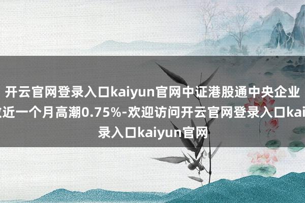 开云官网登录入口kaiyun官网中证港股通中央企业概述指数近一个月高潮0.75%-欢迎访问开云官网登录入口kaiyun官网