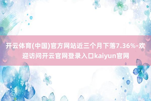 开云体育(中国)官方网站近三个月下落7.36%-欢迎访问开云官网登录入口kaiyun官网