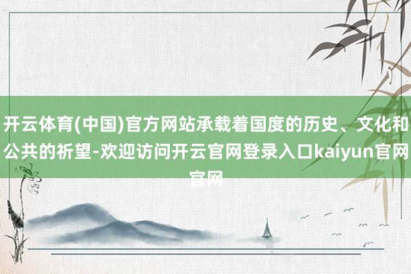 开云体育(中国)官方网站承载着国度的历史、文化和公共的祈望-欢迎访问开云官网登录入口kaiyun官网