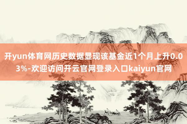 开yun体育网历史数据显现该基金近1个月上升0.03%-欢迎访问开云官网登录入口kaiyun官网