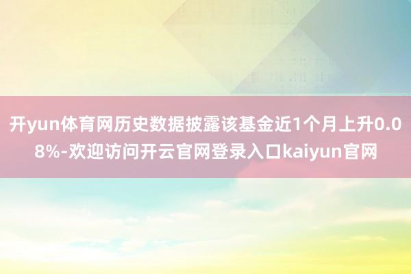 开yun体育网历史数据披露该基金近1个月上升0.08%-欢迎访问开云官网登录入口kaiyun官网