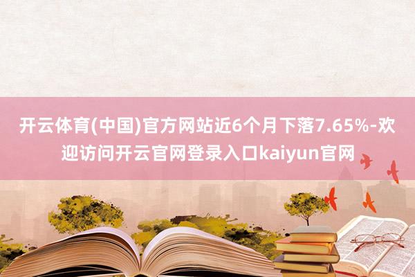 开云体育(中国)官方网站近6个月下落7.65%-欢迎访问开云官网登录入口kaiyun官网