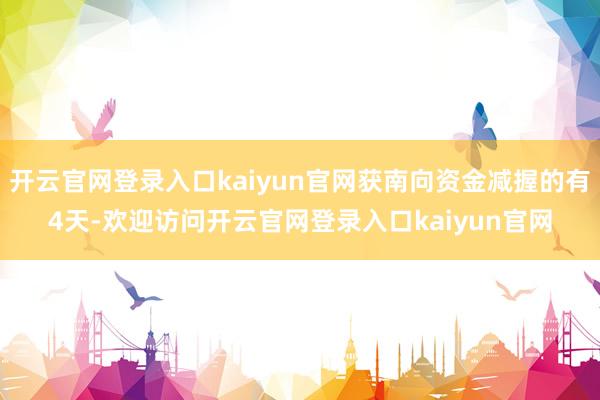 开云官网登录入口kaiyun官网获南向资金减握的有4天-欢迎访问开云官网登录入口kaiyun官网