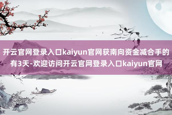 开云官网登录入口kaiyun官网获南向资金减合手的有3天-欢迎访问开云官网登录入口kaiyun官网