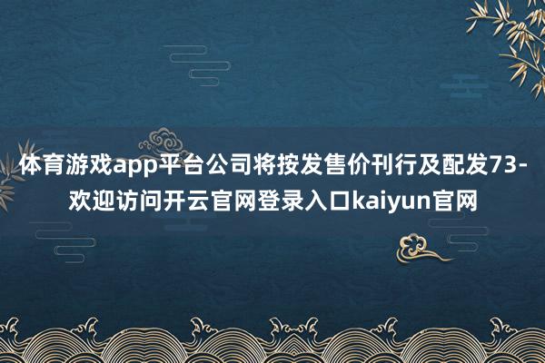 体育游戏app平台公司将按发售价刊行及配发73-欢迎访问开云官网登录入口kaiyun官网