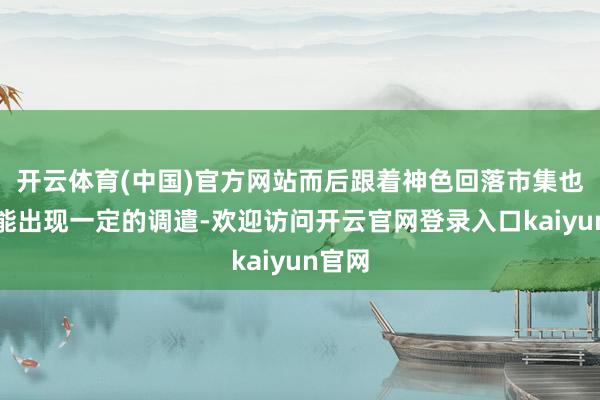 开云体育(中国)官方网站而后跟着神色回落市集也有可能出现一定的调遣-欢迎访问开云官网登录入口kaiyun官网