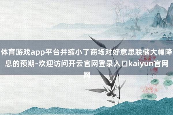 体育游戏app平台并缩小了商场对好意思联储大幅降息的预期-欢迎访问开云官网登录入口kaiyun官网