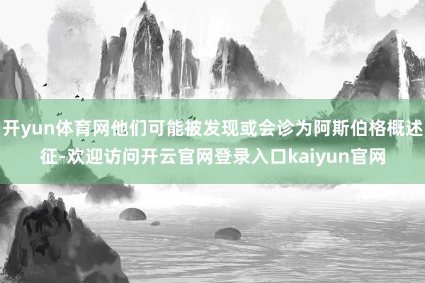 开yun体育网他们可能被发现或会诊为阿斯伯格概述征-欢迎访问开云官网登录入口kaiyun官网