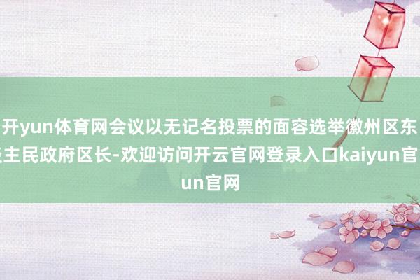 开yun体育网会议以无记名投票的面容选举徽州区东谈主民政府区长-欢迎访问开云官网登录入口kaiyun官网