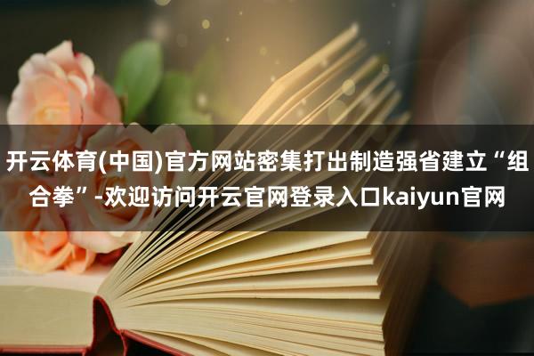 开云体育(中国)官方网站密集打出制造强省建立“组合拳”-欢迎访问开云官网登录入口kaiyun官网