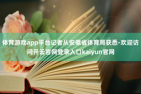 体育游戏app平台记者从安徽省体育局获悉-欢迎访问开云官网登录入口kaiyun官网