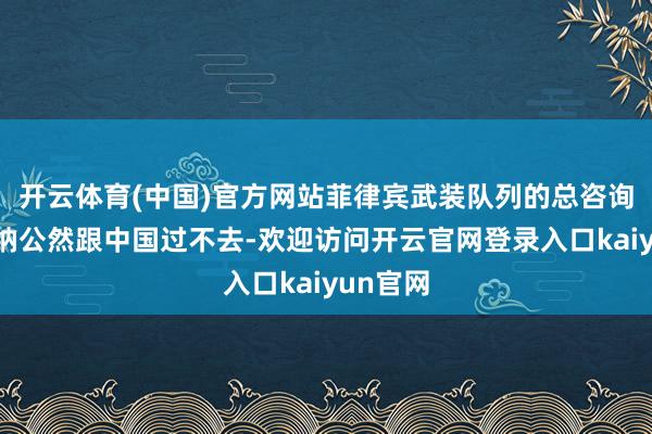 开云体育(中国)官方网站菲律宾武装队列的总咨询长布劳纳公然跟中国过不去-欢迎访问开云官网登录入口kaiyun官网