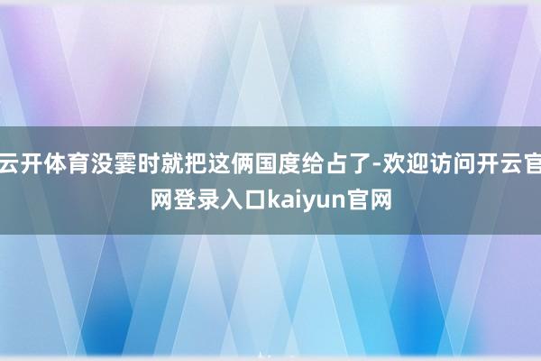 云开体育没霎时就把这俩国度给占了-欢迎访问开云官网登录入口kaiyun官网