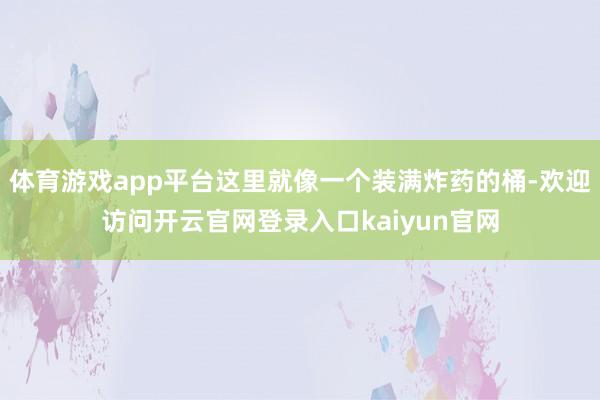 体育游戏app平台这里就像一个装满炸药的桶-欢迎访问开云官网登录入口kaiyun官网