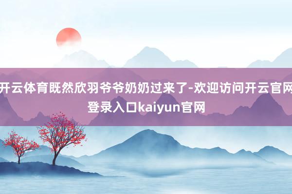 开云体育既然欣羽爷爷奶奶过来了-欢迎访问开云官网登录入口kaiyun官网