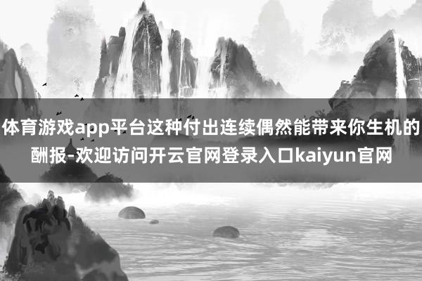 体育游戏app平台这种付出连续偶然能带来你生机的酬报-欢迎访问开云官网登录入口kaiyun官网