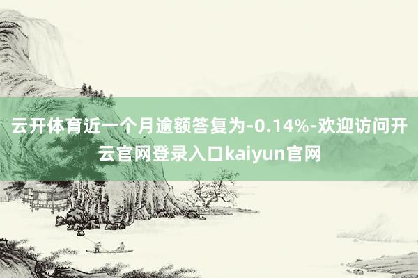 云开体育近一个月逾额答复为-0.14%-欢迎访问开云官网登录入口kaiyun官网