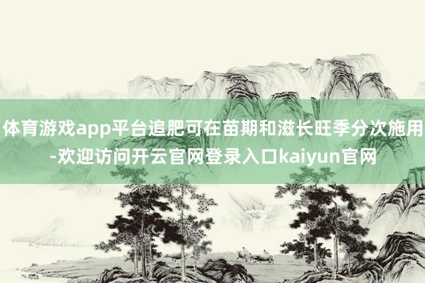 体育游戏app平台追肥可在苗期和滋长旺季分次施用-欢迎访问开云官网登录入口kaiyun官网