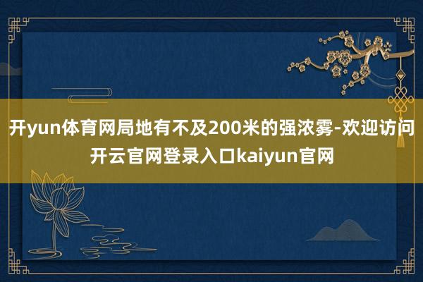 开yun体育网局地有不及200米的强浓雾-欢迎访问开云官网登录入口kaiyun官网