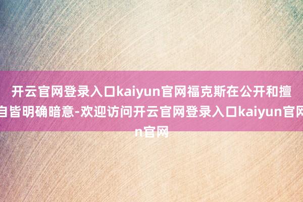 开云官网登录入口kaiyun官网福克斯在公开和擅自皆明确暗意-欢迎访问开云官网登录入口kaiyun官网