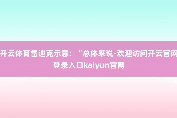 开云体育雷迪克示意：“总体来说-欢迎访问开云官网登录入口kaiyun官网