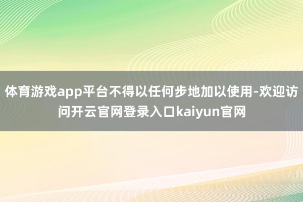 体育游戏app平台不得以任何步地加以使用-欢迎访问开云官网登录入口kaiyun官网