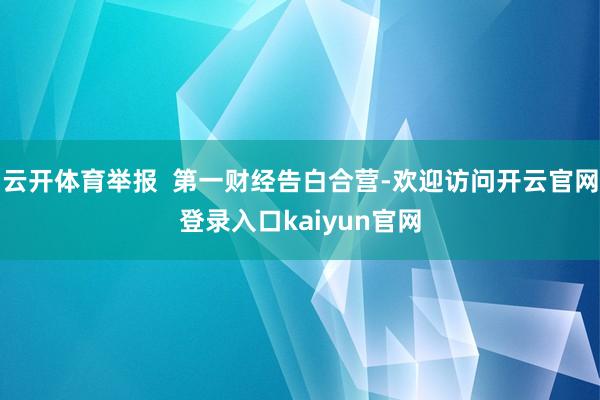 云开体育举报  第一财经告白合营-欢迎访问开云官网登录入口kaiyun官网