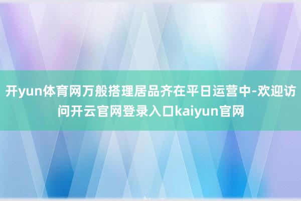 开yun体育网万般搭理居品齐在平日运营中-欢迎访问开云官网登录入口kaiyun官网