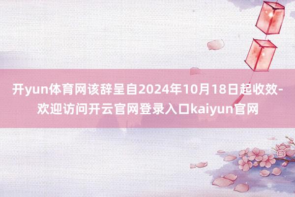 开yun体育网该辞呈自2024年10月18日起收效-欢迎访问开云官网登录入口kaiyun官网