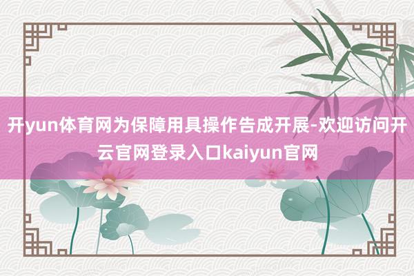 开yun体育网为保障用具操作告成开展-欢迎访问开云官网登录入口kaiyun官网