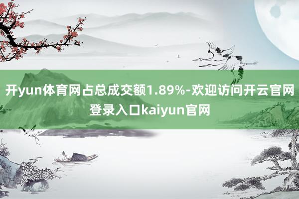 开yun体育网占总成交额1.89%-欢迎访问开云官网登录入口kaiyun官网