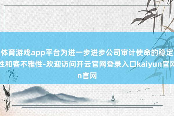 体育游戏app平台为进一步进步公司审计使命的稳定性和客不雅性-欢迎访问开云官网登录入口kaiyun官网