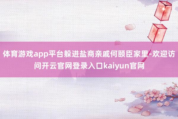 体育游戏app平台躲进盐商亲戚何颐臣家里-欢迎访问开云官网登录入口kaiyun官网