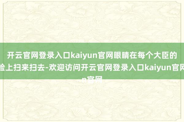 开云官网登录入口kaiyun官网眼睛在每个大臣的脸上扫来扫去-欢迎访问开云官网登录入口kaiyun官网