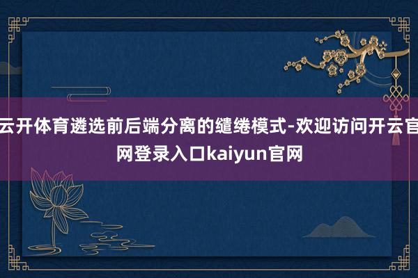 云开体育遴选前后端分离的缱绻模式-欢迎访问开云官网登录入口kaiyun官网