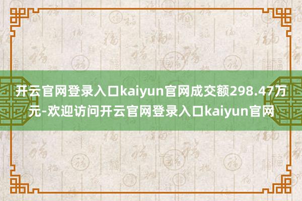 开云官网登录入口kaiyun官网成交额298.47万元-欢迎访问开云官网登录入口kaiyun官网