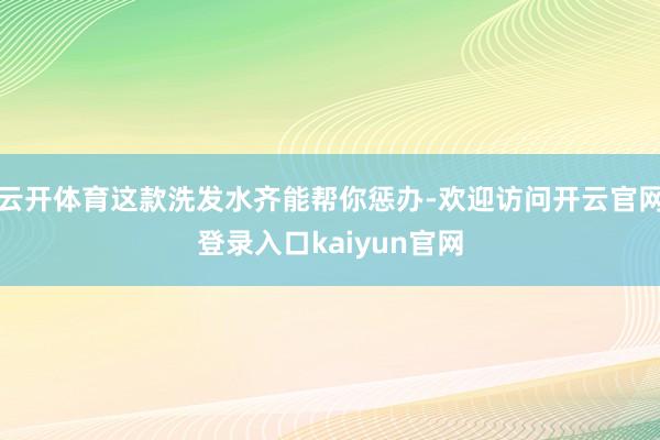 云开体育这款洗发水齐能帮你惩办-欢迎访问开云官网登录入口kaiyun官网