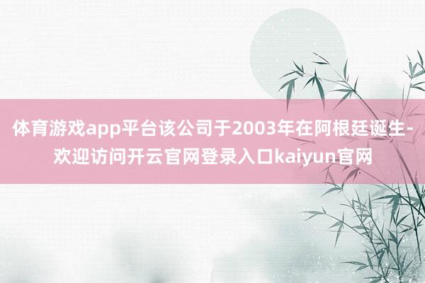 体育游戏app平台该公司于2003年在阿根廷诞生-欢迎访问开云官网登录入口kaiyun官网