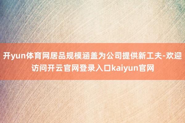 开yun体育网居品规模涵盖为公司提供新工夫-欢迎访问开云官网登录入口kaiyun官网