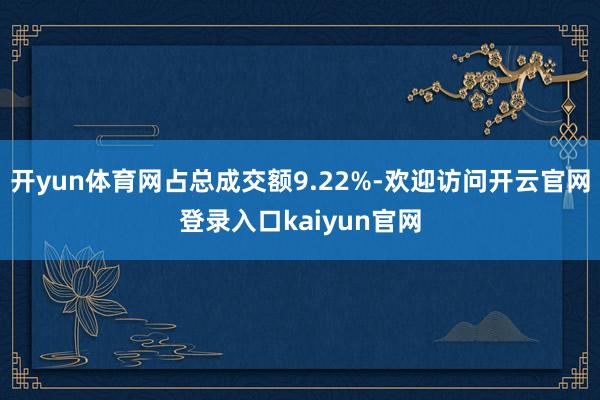 开yun体育网占总成交额9.22%-欢迎访问开云官网登录入口kaiyun官网