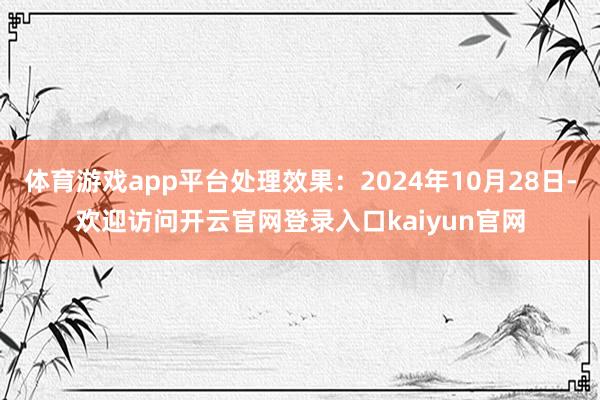 体育游戏app平台处理效果：2024年10月28日-欢迎访问开云官网登录入口kaiyun官网