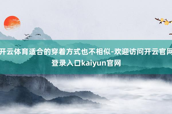 开云体育适合的穿着方式也不相似-欢迎访问开云官网登录入口kaiyun官网