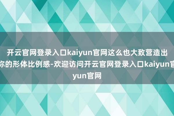 开云官网登录入口kaiyun官网这么也大致营造出对称的形体比例感-欢迎访问开云官网登录入口kaiyun官网