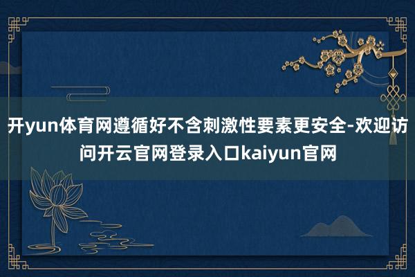 开yun体育网遵循好不含刺激性要素更安全-欢迎访问开云官网登录入口kaiyun官网