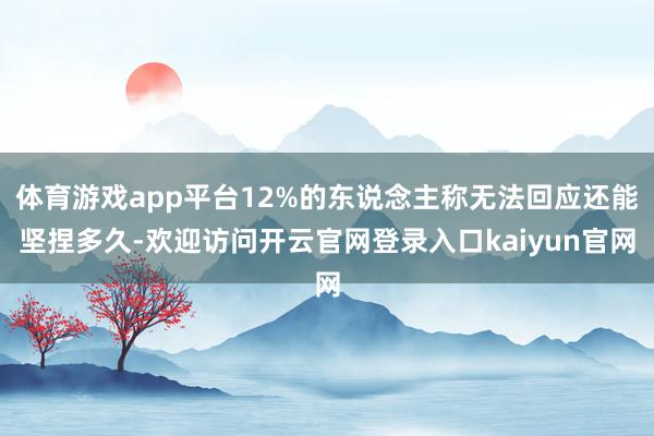 体育游戏app平台12%的东说念主称无法回应还能坚捏多久-欢迎访问开云官网登录入口kaiyun官网