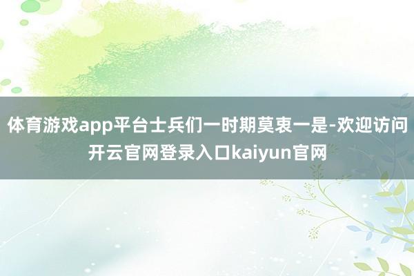 体育游戏app平台士兵们一时期莫衷一是-欢迎访问开云官网登录入口kaiyun官网