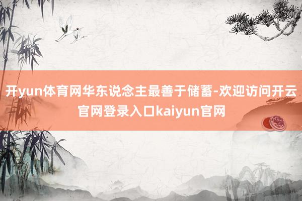 开yun体育网华东说念主最善于储蓄-欢迎访问开云官网登录入口kaiyun官网