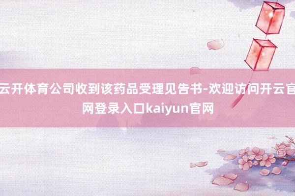 云开体育公司收到该药品受理见告书-欢迎访问开云官网登录入口kaiyun官网