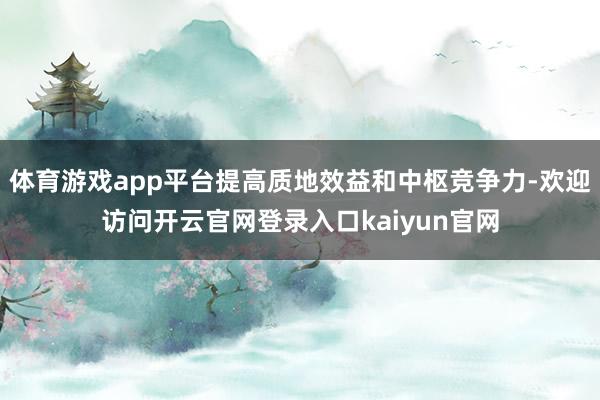 体育游戏app平台提高质地效益和中枢竞争力-欢迎访问开云官网登录入口kaiyun官网